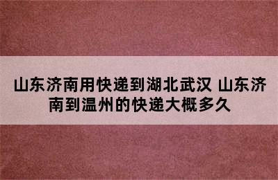 山东济南用快递到湖北武汉 山东济南到温州的快递大概多久